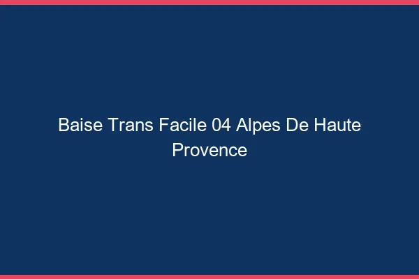 Baise Trans Facile 04 alpes-de-haute-provence