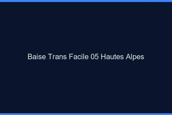 Baise Trans Facile 05 hautes-alpes