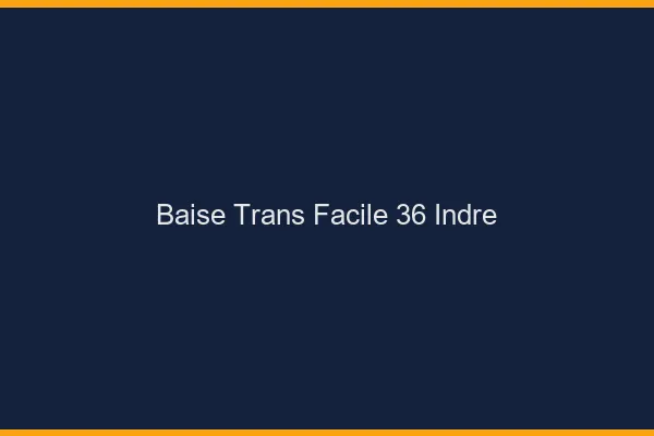 Baise Trans Facile 36 indre