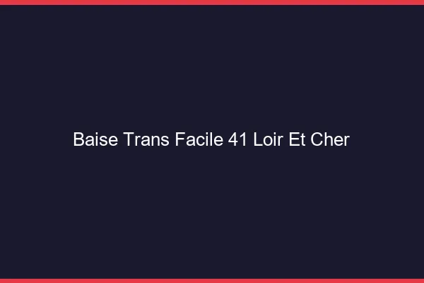 Baise Trans Facile 41 loir-et-cher