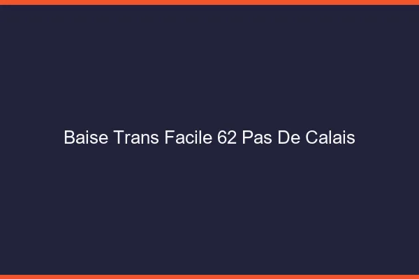 Baise Trans Facile 62 pas-de-calais