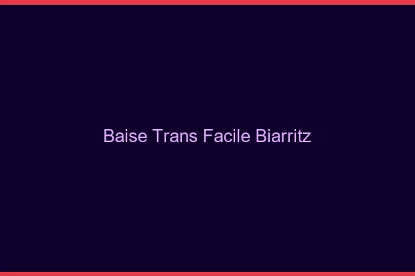 Baise Trans Facile Biarritz