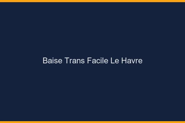 Baise Trans Facile Le Havre