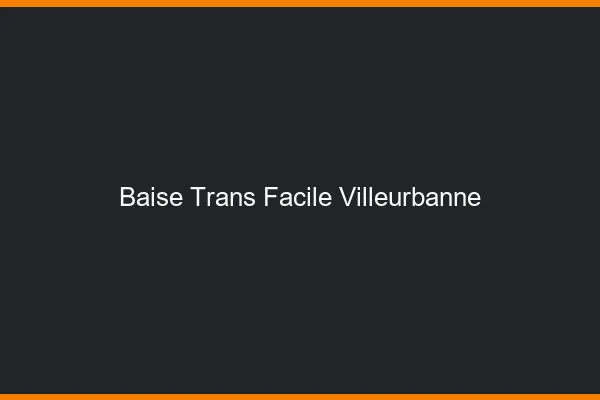 Baise Trans Facile Villeurbanne