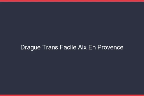 Drague Trans Facile Aix-en-Provence