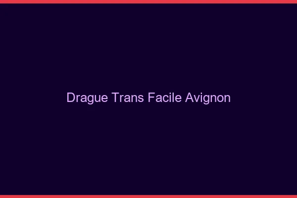 Drague Trans Facile Avignon