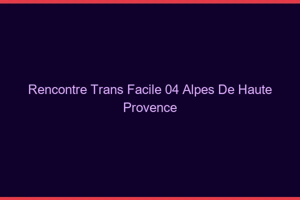 Rencontre Trans Facile 04 alpes-de-haute-provence