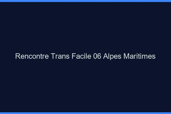 Rencontre Trans Facile 06 alpes-maritimes