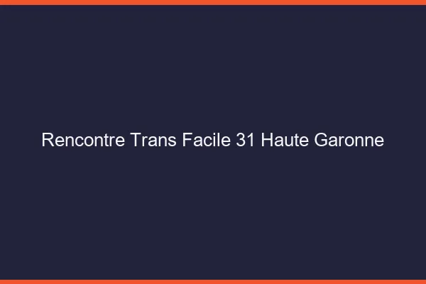 Rencontre Trans Facile 31 haute-garonne