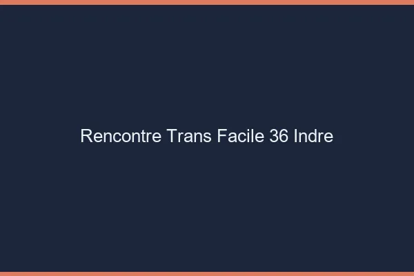 Rencontre Trans Facile 36 indre