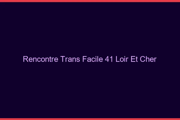 Rencontre Trans Facile 41 loir-et-cher