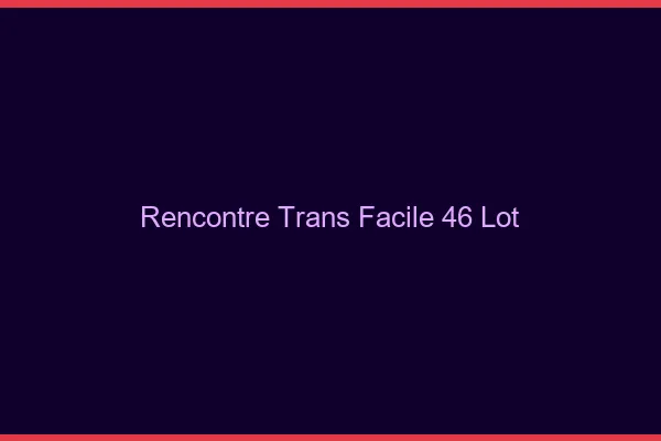 Rencontre Trans Facile 46 lot