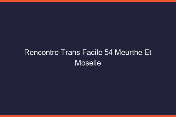 Rencontre Trans Facile 54 meurthe-et-moselle