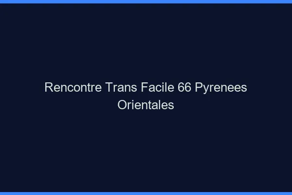Rencontre Trans Facile 66 pyrenees-orientales