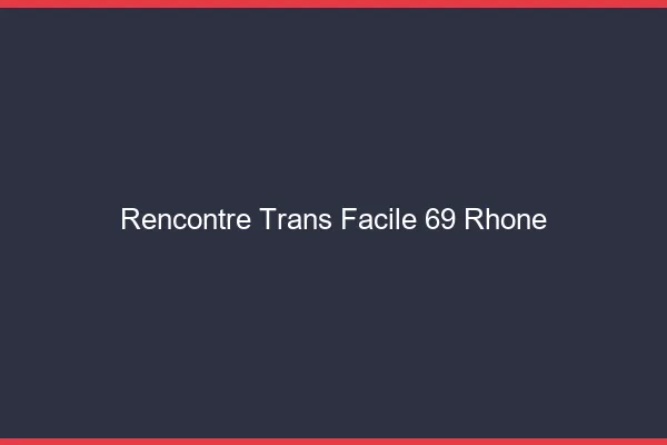 Rencontre Trans Facile 69 rhone