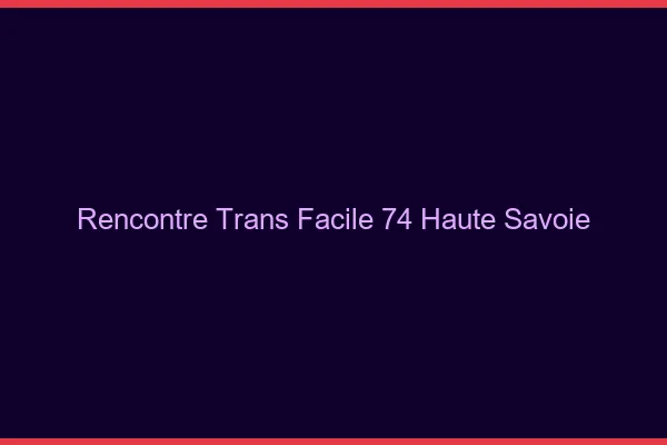 Rencontre Trans Facile 74 haute-savoie