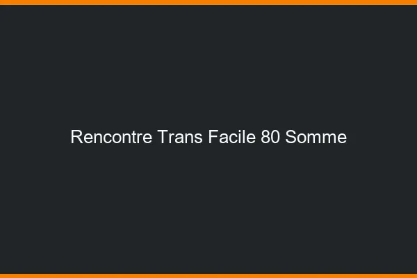 Rencontre Trans Facile 80 somme