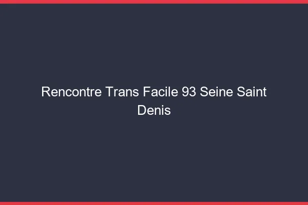 Rencontre Trans Facile 93 seine-saint-denis
