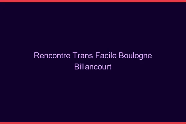 Rencontre Trans Facile Boulogne-Billancourt