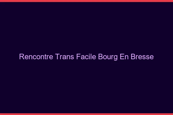 Rencontre Trans Facile Bourg-en-Bresse