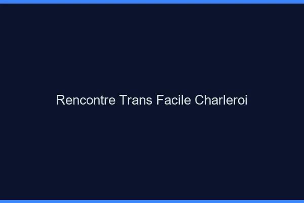 Rencontre Trans Facile Charleroi
