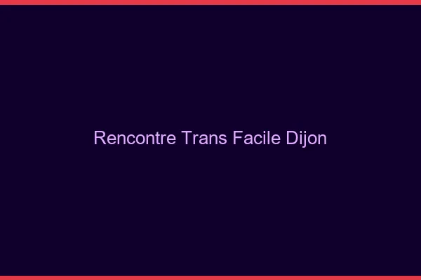 Rencontre Trans Facile Dijon