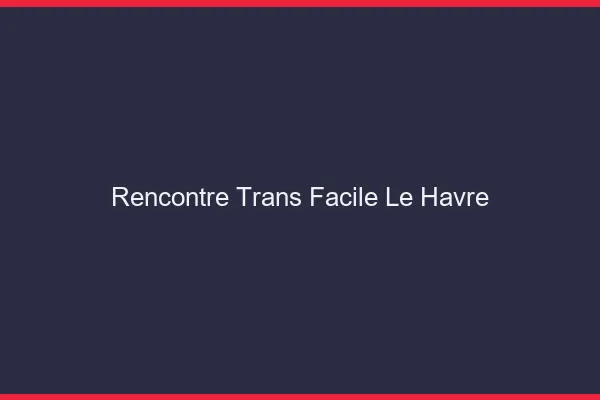 Rencontre Trans Facile Le Havre