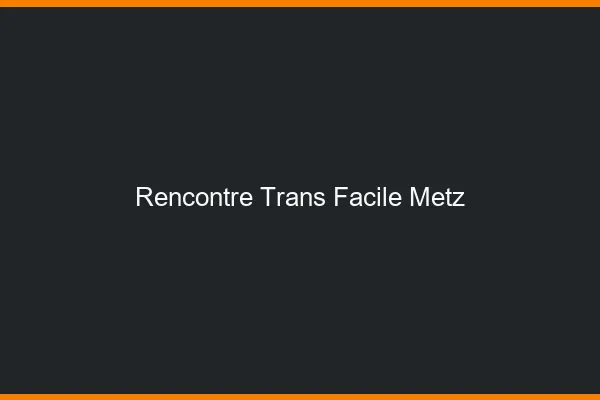 Rencontre Trans Facile Metz