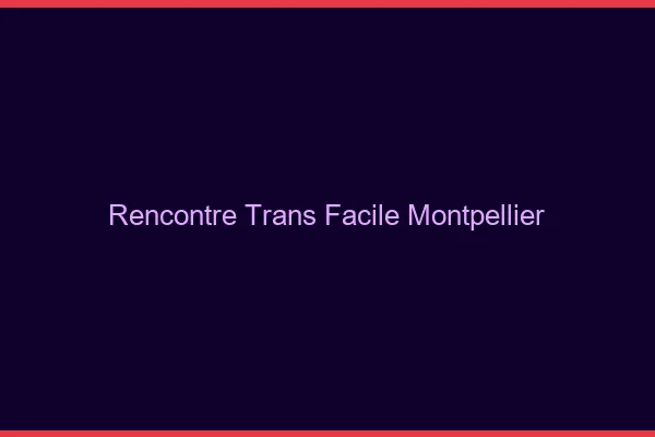 Rencontre Trans Facile Montpellier