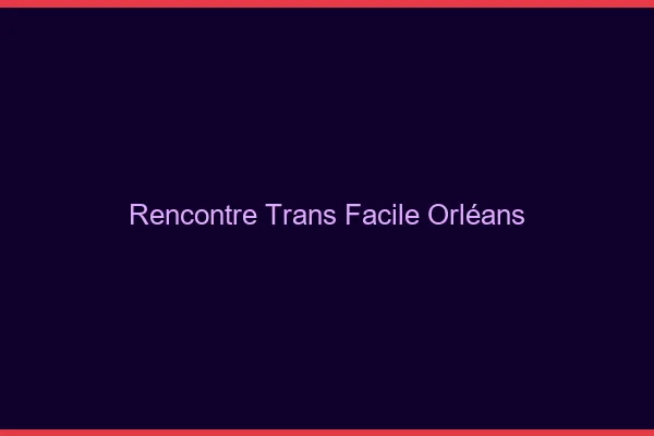 Rencontre Trans Facile Orléans
