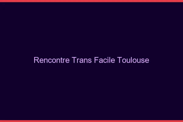 Rencontre Trans Facile Toulouse