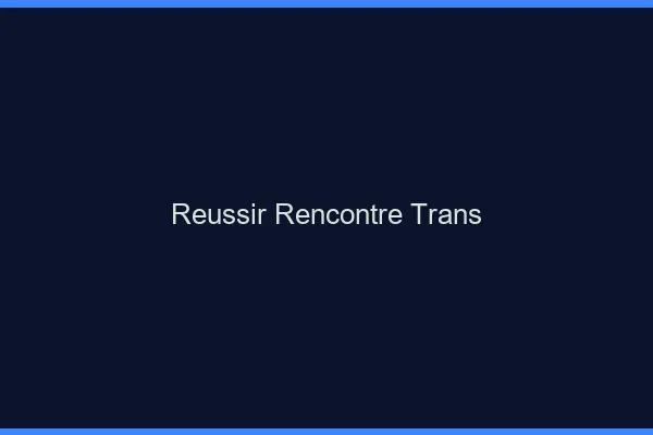 Réussir rencontre trans