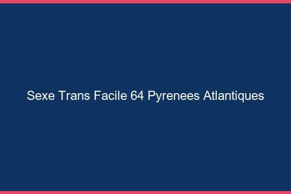 Sexe Trans Facile 64 pyrenees-atlantiques